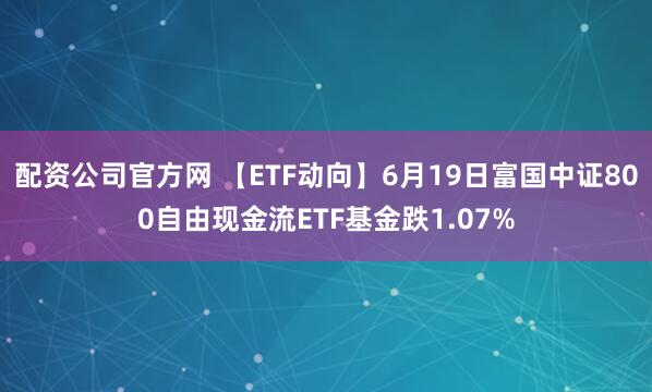 配资公司官方网 【ETF动向】6月19日富国中证800自由现金流ETF基金跌1.07%