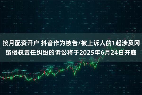 按月配资开户 抖音作为被告/被上诉人的1起涉及网络侵权责任纠纷的诉讼将于2025年6月24日开庭