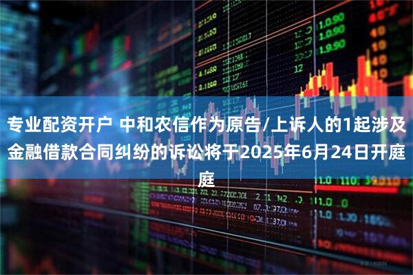 专业配资开户 中和农信作为原告/上诉人的1起涉及金融借款合同纠纷的诉讼将于2025年6月24日开庭