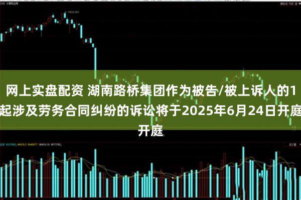 网上实盘配资 湖南路桥集团作为被告/被上诉人的1起涉及劳务合同纠纷的诉讼将于2025年6月24日开庭
