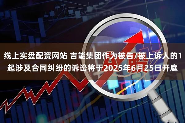 线上实盘配资网站 吉能集团作为被告/被上诉人的1起涉及合同纠纷的诉讼将于2025年6月25日开庭