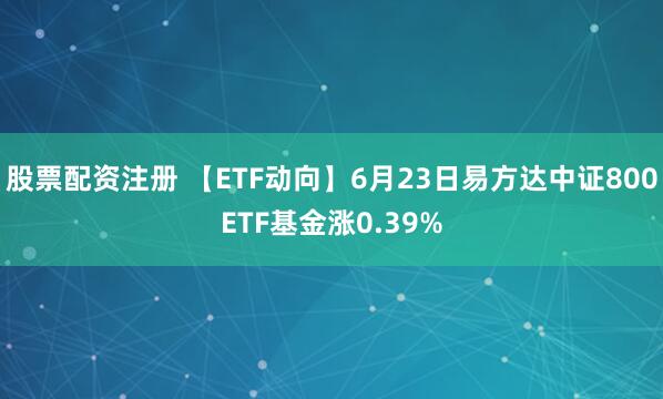 股票配资注册 【ETF动向】6月23日易方达中证800ETF基金涨0.39%