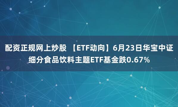 配资正规网上炒股 【ETF动向】6月23日华宝中证细分食品饮料主题ETF基金跌0.67%