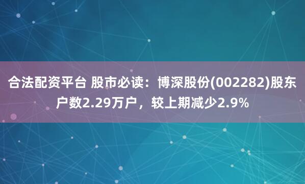 合法配资平台 股市必读：博深股份(002282)股东户数2.29万户，较上期减少2.9%