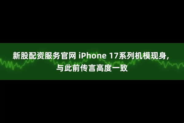 新股配资服务官网 iPhone 17系列机模现身, 与此前传言高度一致