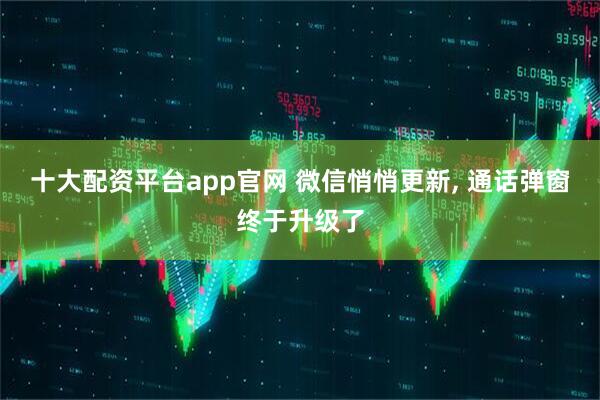 十大配资平台app官网 微信悄悄更新, 通话弹窗终于升级了