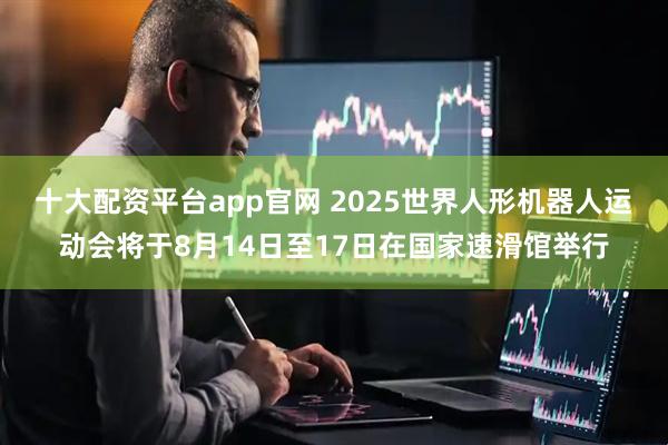 十大配资平台app官网 2025世界人形机器人运动会将于8月14日至17日在国家速滑馆举行