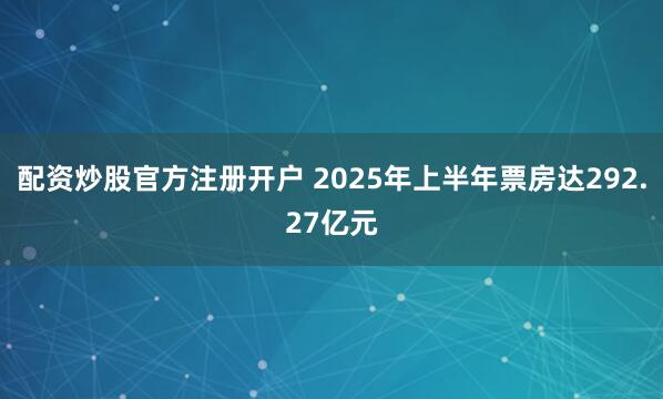 配资炒股官方注册开户 2025年上半年票房达292.27亿元