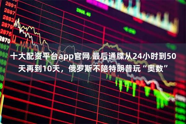 十大配资平台app官网 最后通牒从24小时到50天再到10天，俄罗斯不陪特朗普玩“奥数”