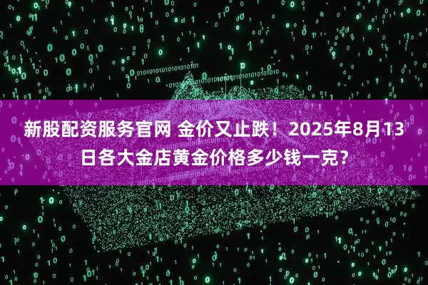 新股配资服务官网 金价又止跌！2025年8月13日各大金店黄金价格多少钱一克？