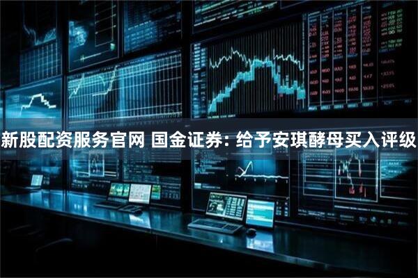 新股配资服务官网 国金证券: 给予安琪酵母买入评级