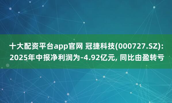 十大配资平台app官网 冠捷科技(000727.SZ): 2025年中报净利润为-4.92亿元, 同比由盈转亏