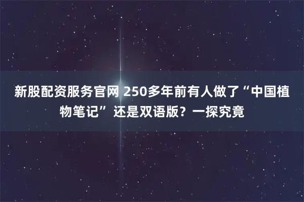 新股配资服务官网 250多年前有人做了“中国植物笔记” 还是双语版？一探究竟