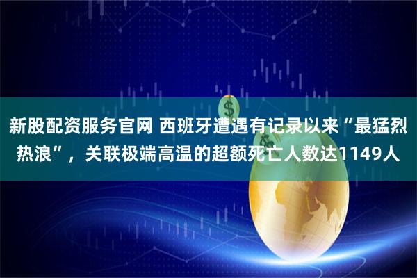 新股配资服务官网 西班牙遭遇有记录以来“最猛烈热浪”，关联极端高温的超额死亡人数达1149人