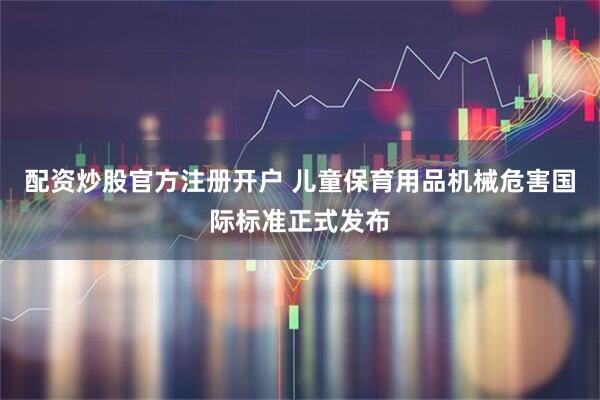 配资炒股官方注册开户 儿童保育用品机械危害国际标准正式发布