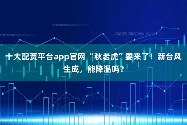 十大配资平台app官网 “秋老虎”要来了！新台风生成，能降温吗？