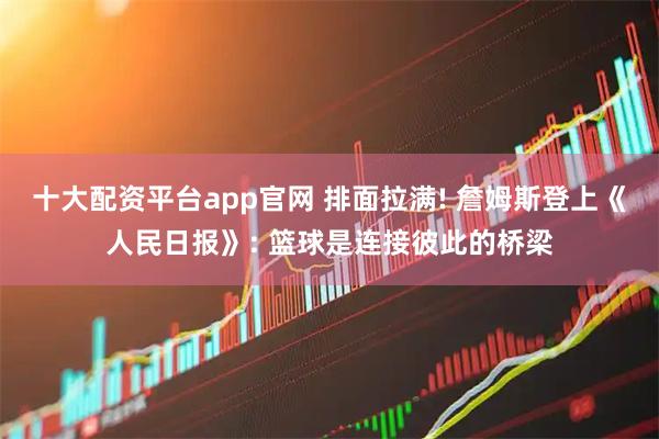 十大配资平台app官网 排面拉满! 詹姆斯登上《人民日报》: 篮球是连接彼此的桥梁