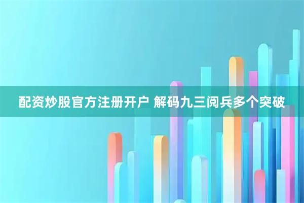 配资炒股官方注册开户 解码九三阅兵多个突破