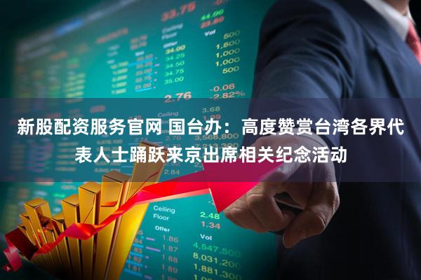 新股配资服务官网 国台办：高度赞赏台湾各界代表人士踊跃来京出席相关纪念活动