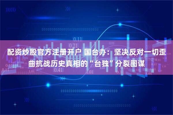 配资炒股官方注册开户 国台办：坚决反对一切歪曲抗战历史真相的“台独”分裂图谋