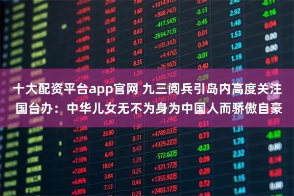 十大配资平台app官网 九三阅兵引岛内高度关注 国台办：中华儿女无不为身为中国人而骄傲自豪