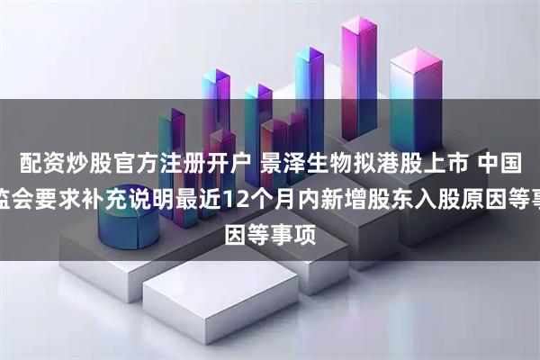 配资炒股官方注册开户 景泽生物拟港股上市 中国证监会要求补充说明最近12个月内新增股东入股原因等事项