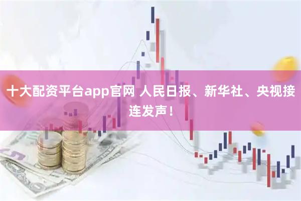 十大配资平台app官网 人民日报、新华社、央视接连发声！