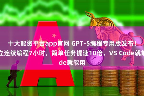 十大配资平台app官网 GPT-5编程专用版发布！独立连续编程7小时，简单任务提速10倍，VS Code就能用