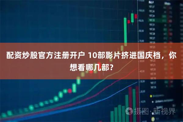 配资炒股官方注册开户 10部影片挤进国庆档，你想看哪几部？