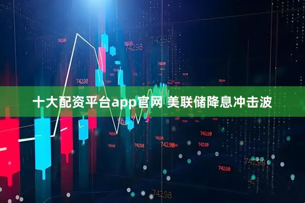 十大配资平台app官网 美联储降息冲击波