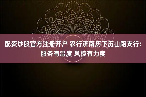 配资炒股官方注册开户 农行济南历下历山路支行：服务有温度 风控有力度