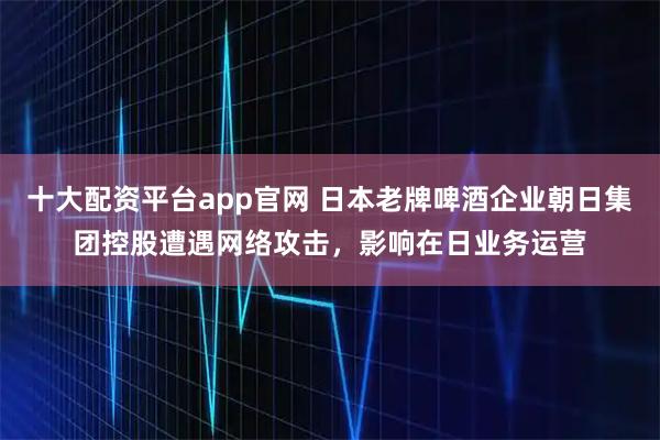 十大配资平台app官网 日本老牌啤酒企业朝日集团控股遭遇网络攻击，影响在日业务运营