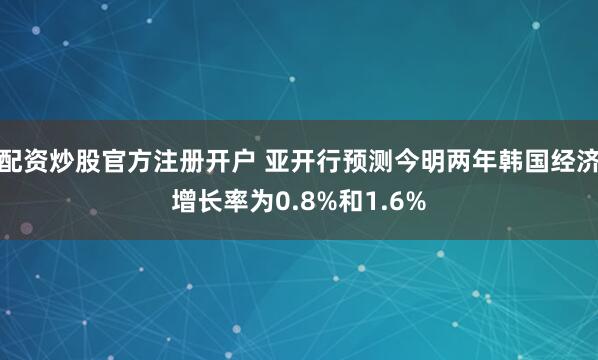 配资炒股官方注册开户 亚开行预测今明两年韩国经济增长率为0.8%和1.6%