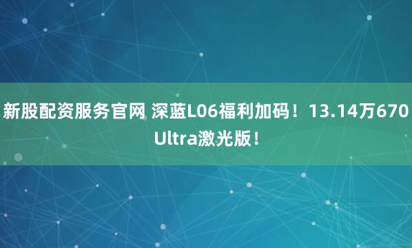 新股配资服务官网 深蓝L06福利加码！13.14万670Ultra激光版！