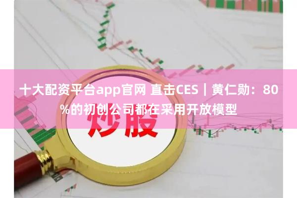 十大配资平台app官网 直击CES｜黄仁勋：80%的初创公司都在采用开放模型