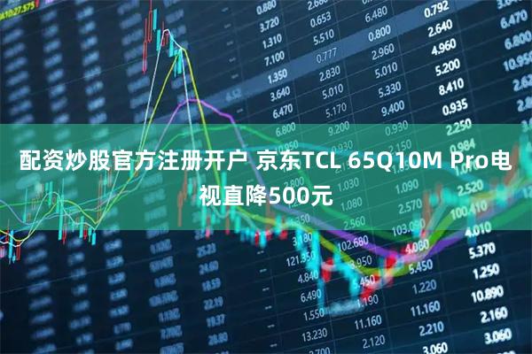 配资炒股官方注册开户 京东TCL 65Q10M Pro电视直降500元