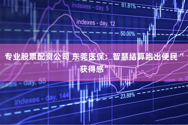 专业股票配资公司 东莞医保：智慧结算跑出便民“获得感”