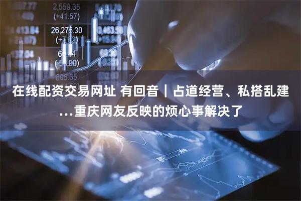 在线配资交易网址 有回音｜占道经营、私搭乱建…重庆网友反映的烦心事解决了