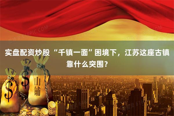 实盘配资炒股 “千镇一面”困境下，江苏这座古镇靠什么突围？