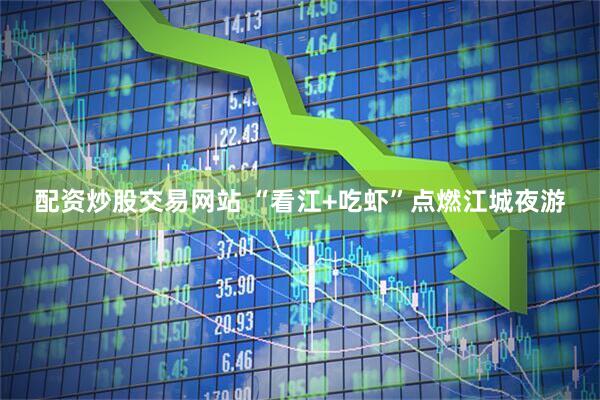 配资炒股交易网站 “看江+吃虾”点燃江城夜游