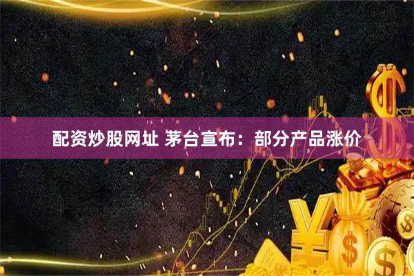 配资炒股网址 茅台宣布：部分产品涨价