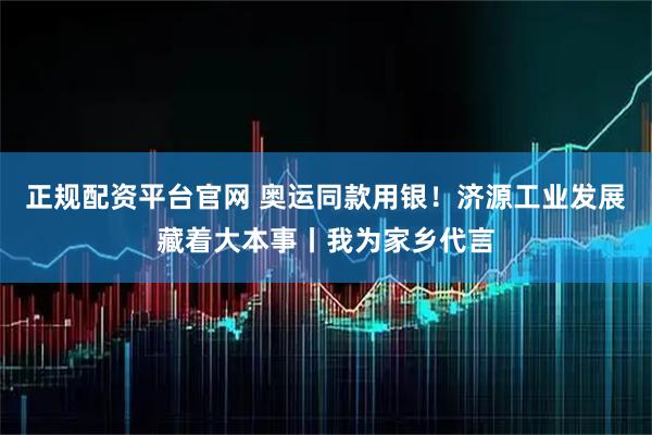 正规配资平台官网 奥运同款用银！济源工业发展藏着大本事丨我为家乡代言