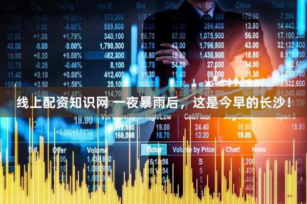 线上配资知识网 一夜暴雨后，这是今早的长沙！