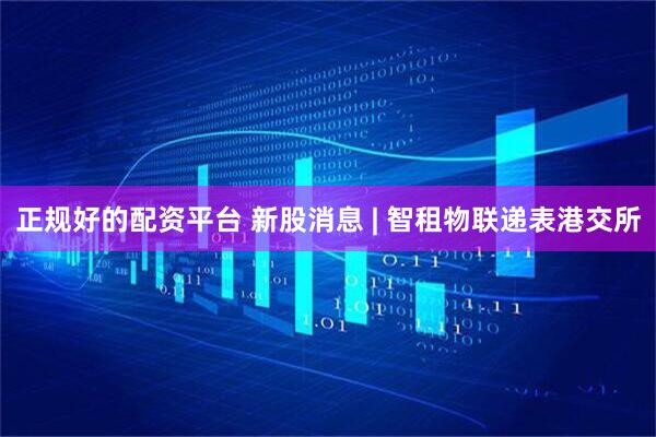 正规好的配资平台 新股消息 | 智租物联递表港交所