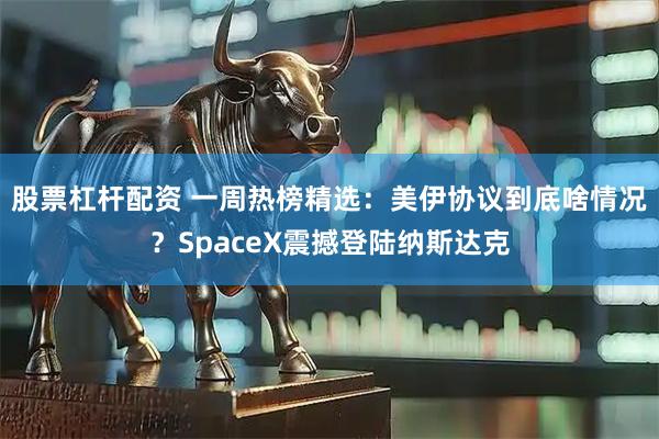 股票杠杆配资 一周热榜精选：美伊协议到底啥情况？SpaceX震撼登陆纳斯达克