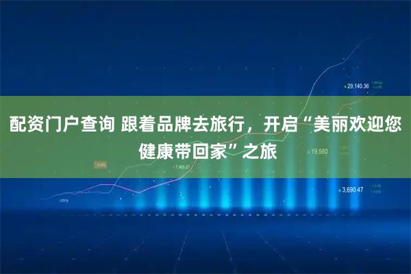 配资门户查询 跟着品牌去旅行，开启“美丽欢迎您 健康带回家”之旅