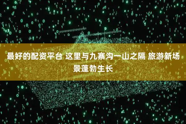 最好的配资平台 这里与九寨沟一山之隔 旅游新场景蓬勃生长
